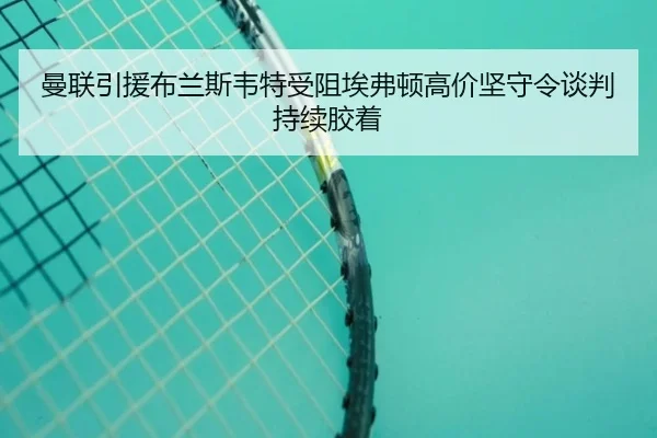 曼联引援布兰斯韦特受阻埃弗顿高价坚守令谈判持续胶着
