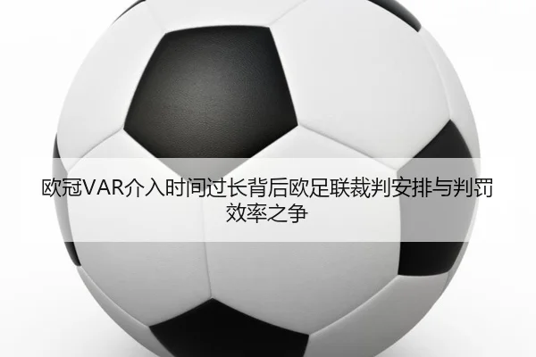 欧冠VAR介入时间过长背后欧足联裁判安排与判罚效率之争