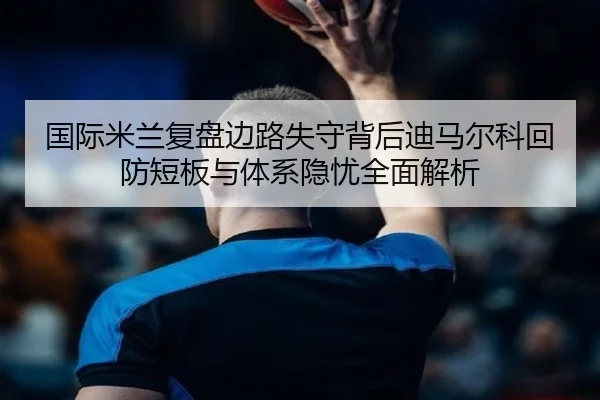 国际米兰复盘边路失守背后迪马尔科回防短板与体系隐忧全面解析
