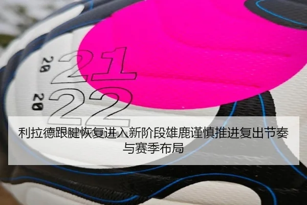 利拉德跟腱恢复进入新阶段雄鹿谨慎推进复出节奏与赛季布局